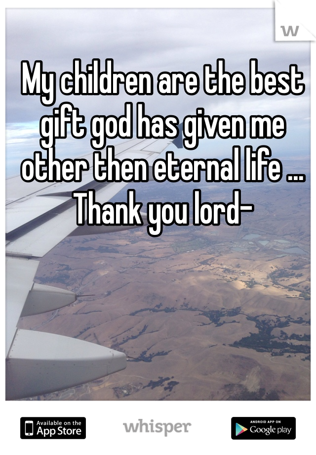 My children are the best gift god has given me other then eternal life ... Thank you lord-