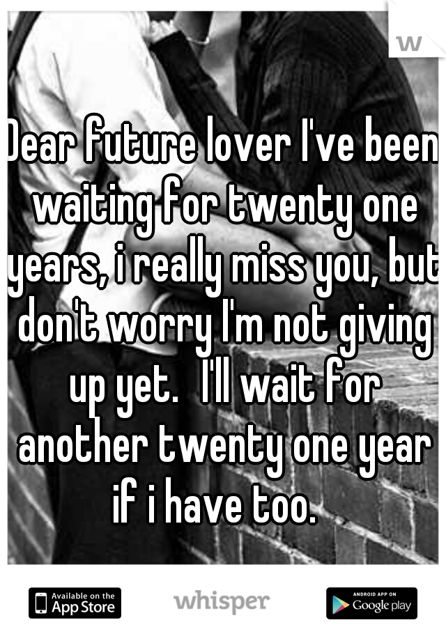 Dear future lover I've been waiting for twenty one years, i really miss you, but don't worry I'm not giving up yet.
I'll wait for another twenty one year if i have too.
