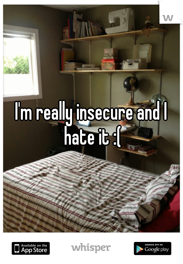 I'm really insecure and I hate it :(