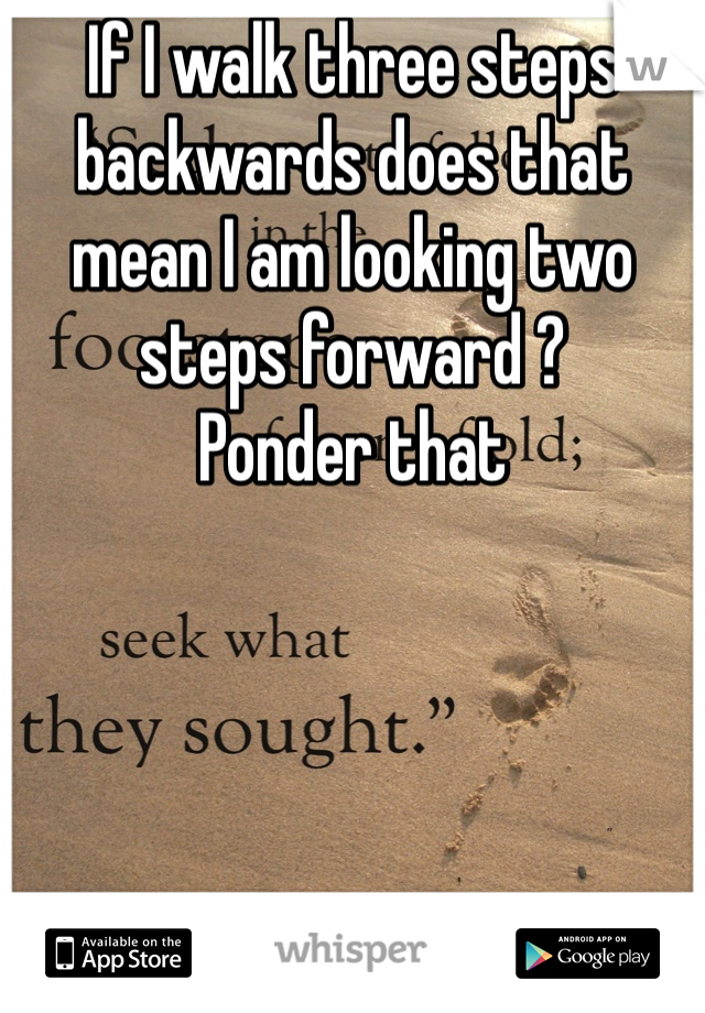 If I walk three steps backwards does that mean I am looking two steps forward ? 
Ponder that 