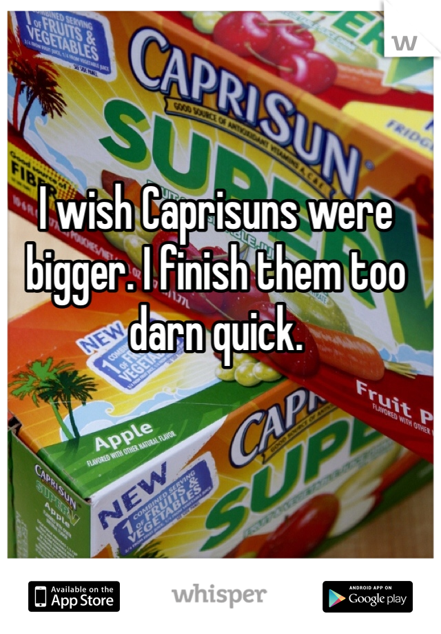I wish Caprisuns were bigger. I finish them too darn quick. 