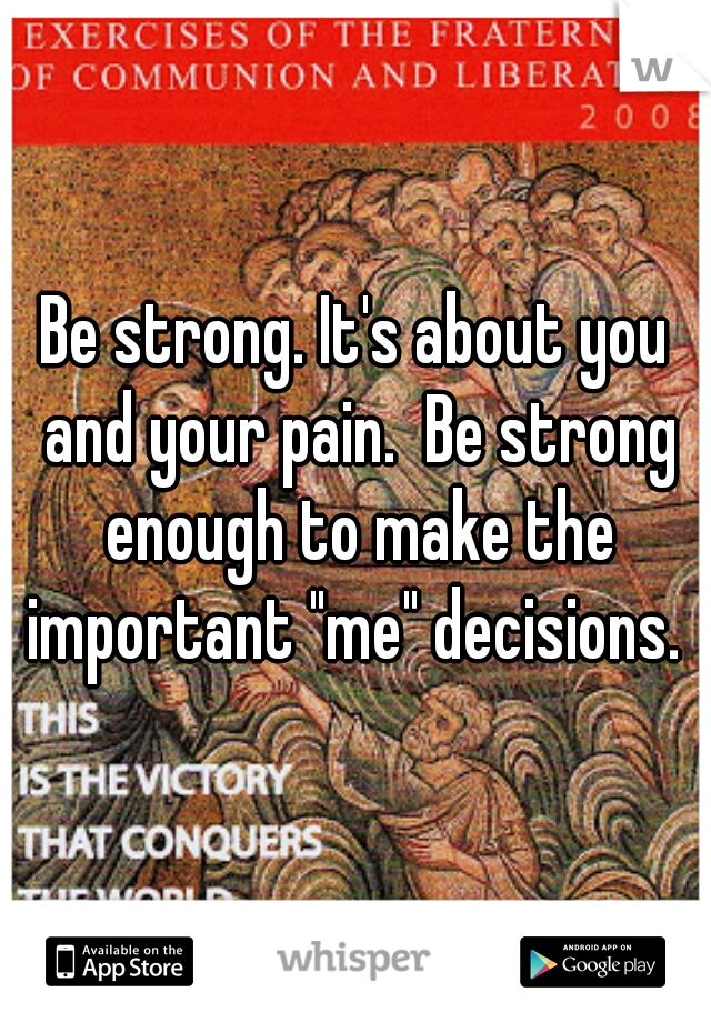 Be strong. It's about you and your pain.  Be strong enough to make the important "me" decisions. 