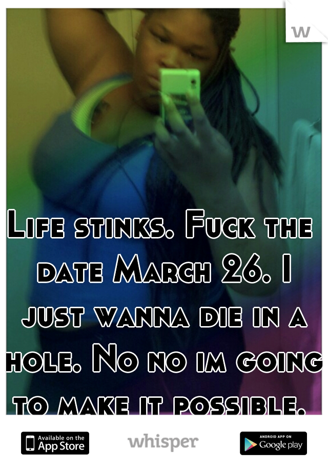 Life stinks. Fuck the date March 26. I just wanna die in a hole. No no im going to make it possible. 