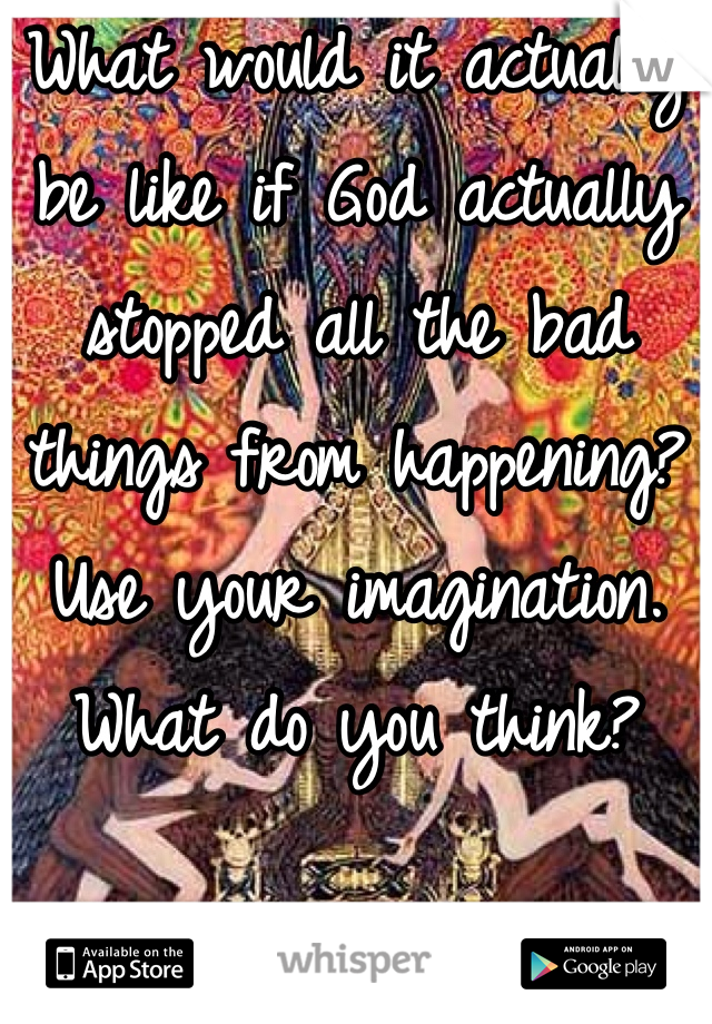 What would it actually be like if God actually stopped all the bad things from happening? Use your imagination. What do you think?