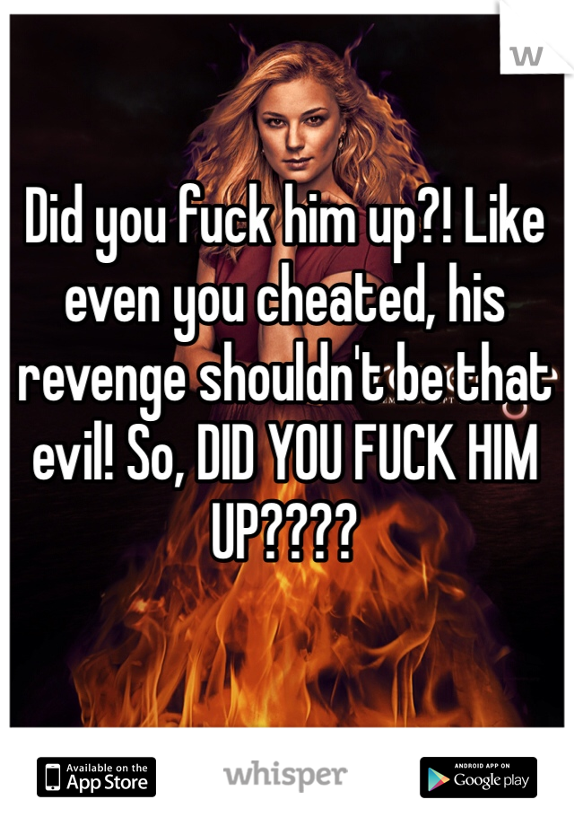 Did you fuck him up?! Like even you cheated, his revenge shouldn't be that evil! So, DID YOU FUCK HIM UP????