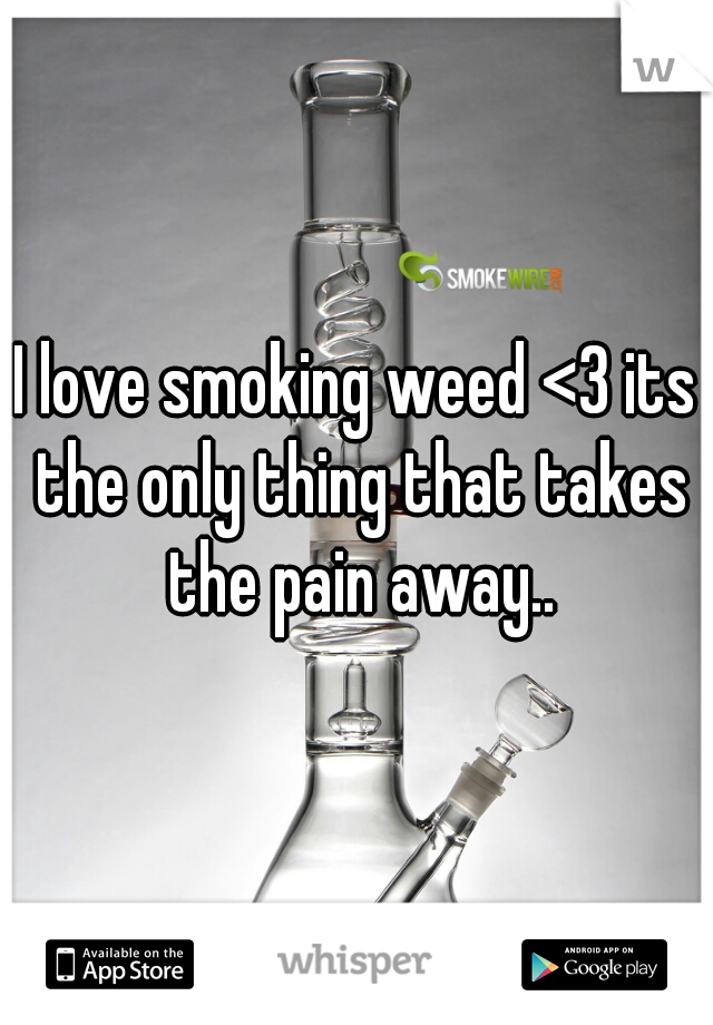 I love smoking weed <3 its the only thing that takes the pain away..