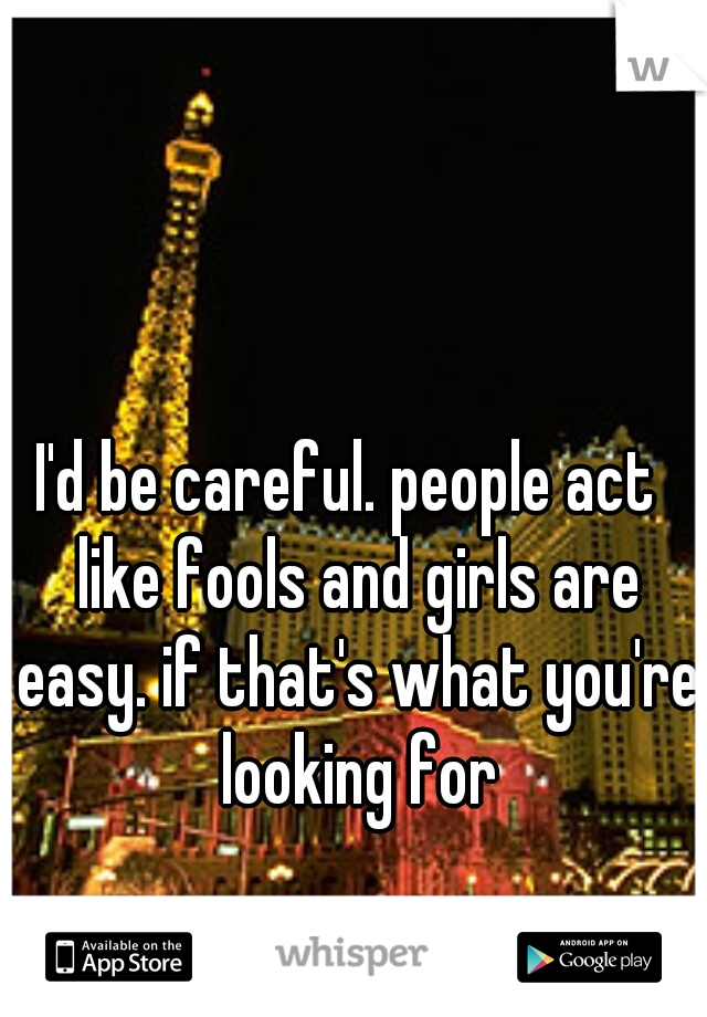 I'd be careful. people act  like fools and girls are easy. if that's what you're looking for