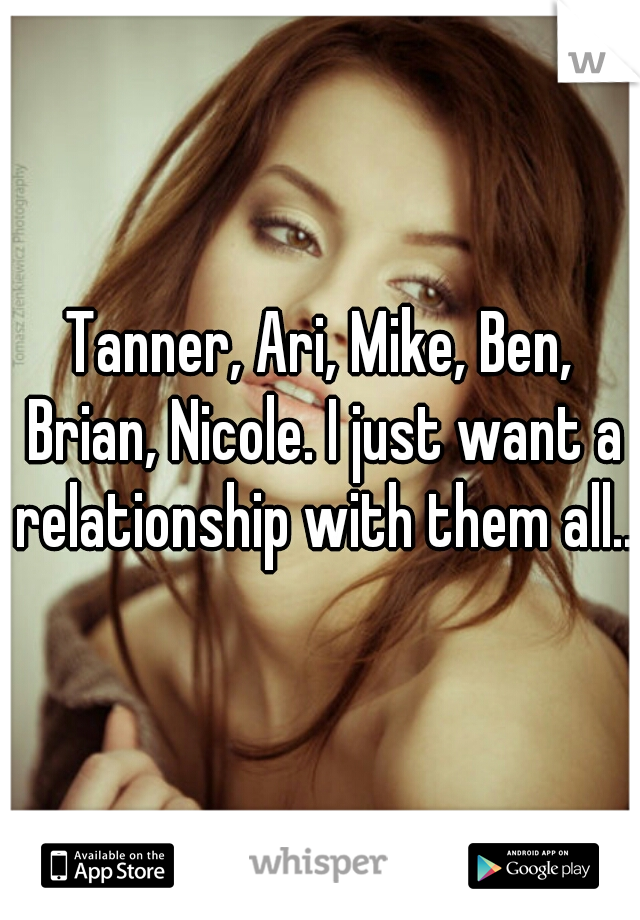 Tanner, Ari, Mike, Ben, Brian, Nicole. I just want a relationship with them all...