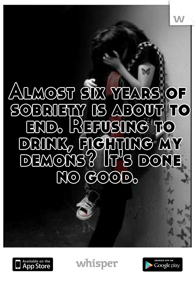 Almost six years of sobriety is about to end. Refusing to drink, fighting my demons? It's done no good. 