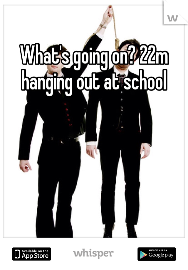 What's going on? 22m hanging out at school