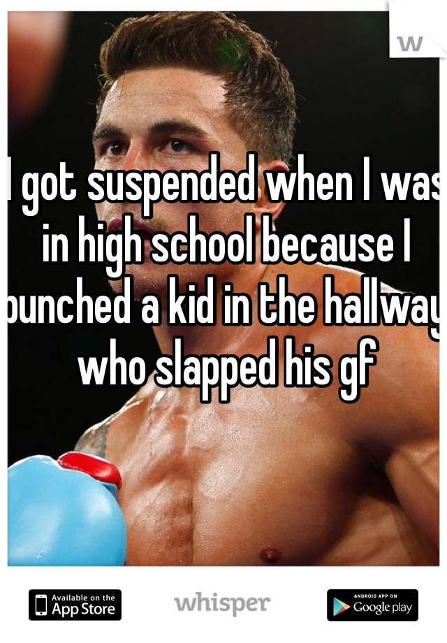 I got suspended when I was in high school because I punched a kid in the hallway who slapped his gf