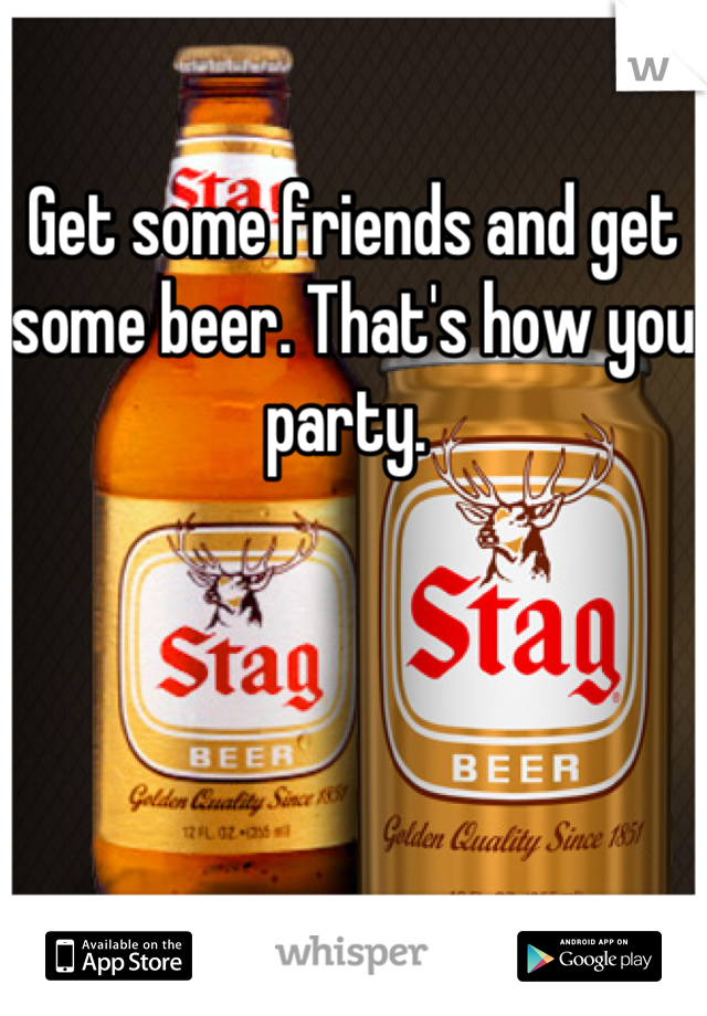 Get some friends and get some beer. That's how you party. 