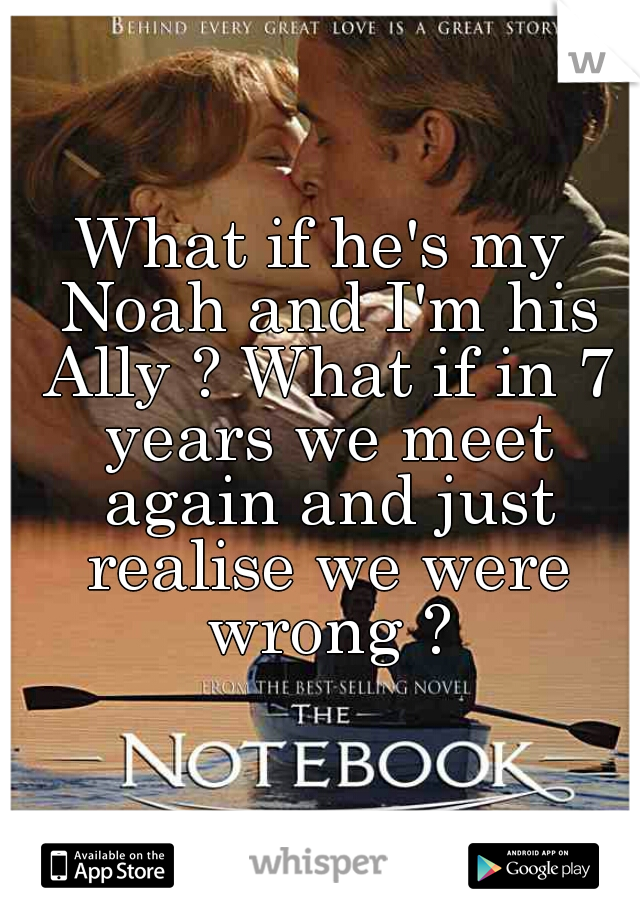 What if he's my Noah and I'm his Ally ? What if in 7 years we meet again and just realise we were wrong ?