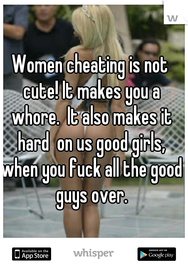 Women cheating is not cute! It makes you a whore.  It also makes it hard  on us good girls, when you fuck all the good guys over.