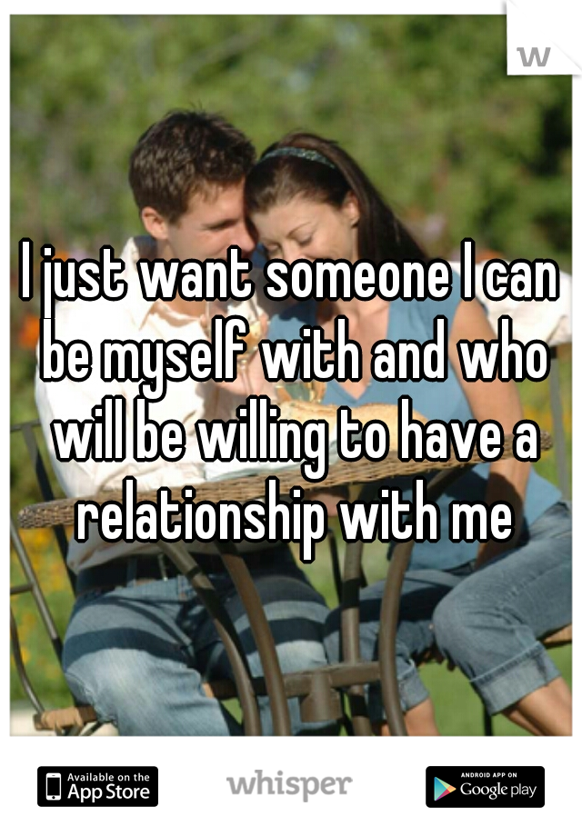I just want someone I can be myself with and who will be willing to have a relationship with me