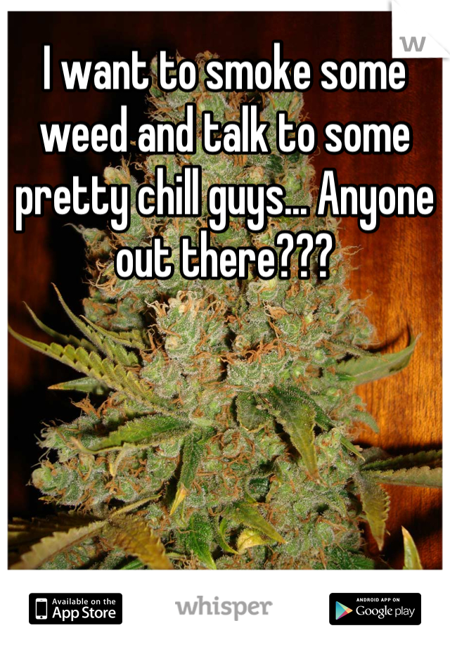 I want to smoke some weed and talk to some pretty chill guys... Anyone out there???