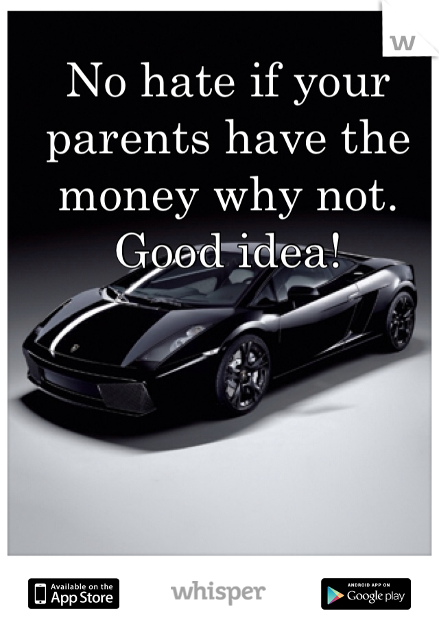 No hate if your parents have the money why not. Good idea!