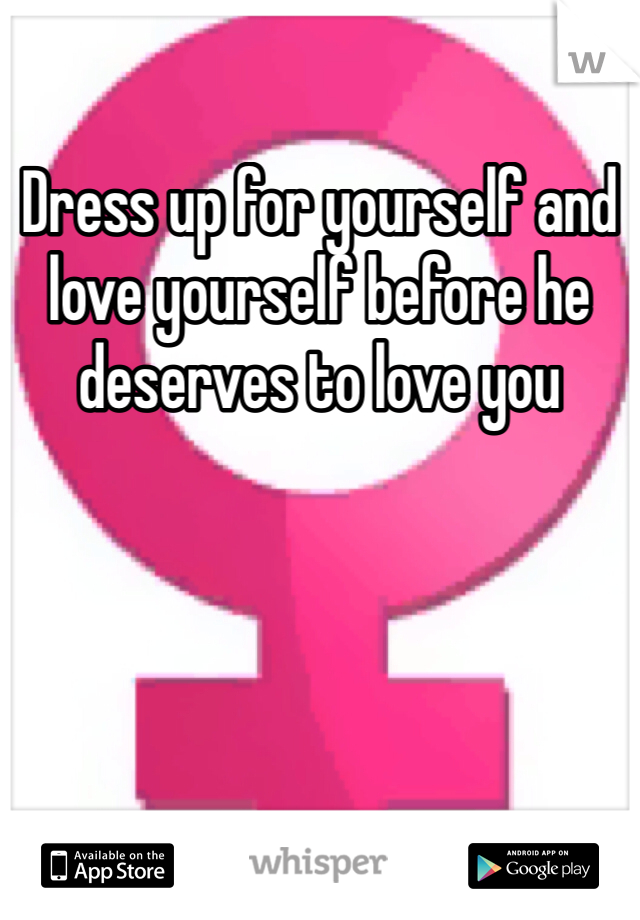 Dress up for yourself and love yourself before he deserves to love you 