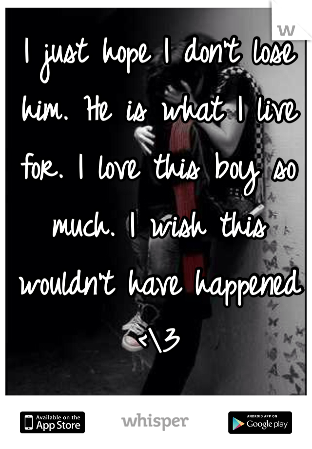 I just hope I don't lose him. He is what I live for. I love this boy so much. I wish this wouldn't have happened <\3 