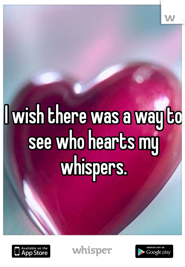I wish there was a way to see who hearts my whispers. 