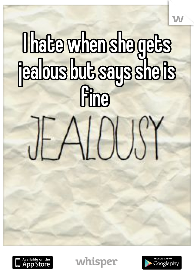 I hate when she gets jealous but says she is fine 