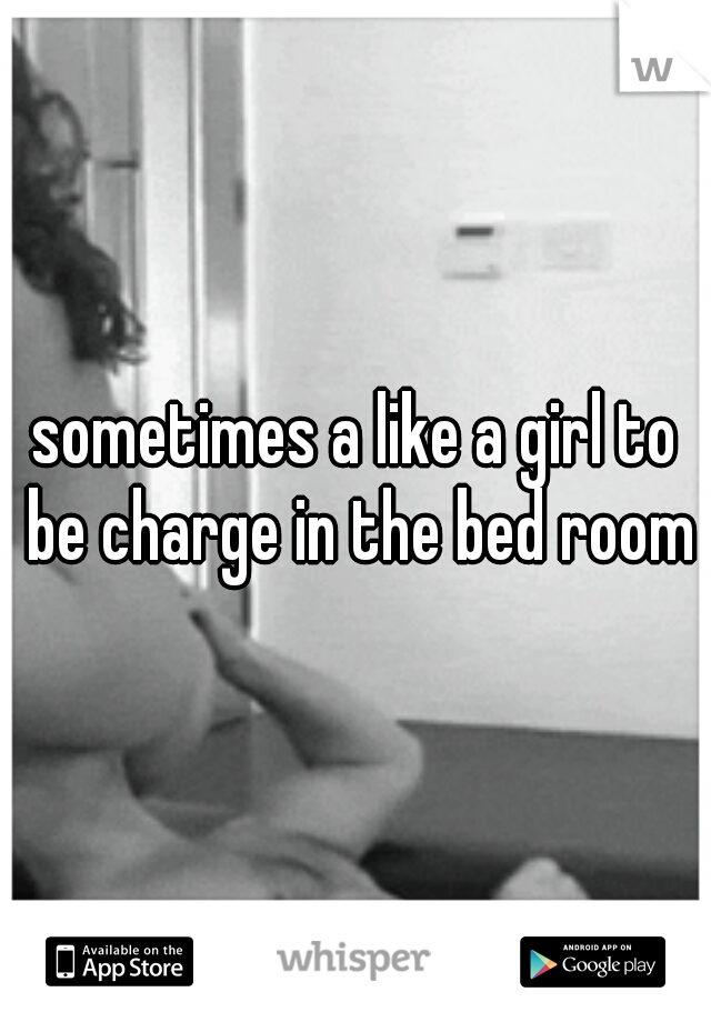 sometimes a like a girl to be charge in the bed room