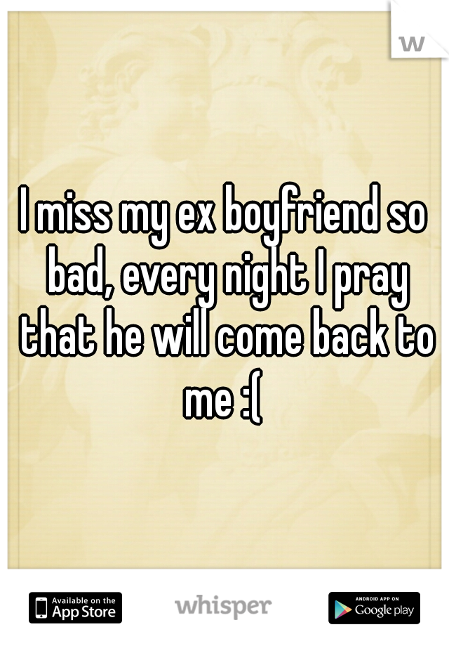 I miss my ex boyfriend so bad, every night I pray that he will come back to me :( 