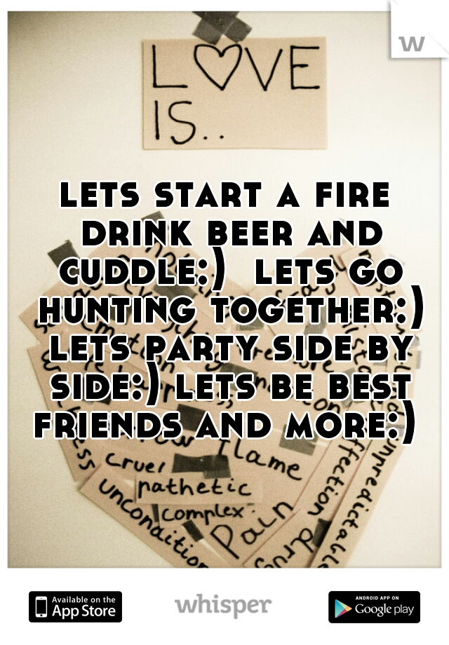 lets start a fire drink beer and cuddle:)  lets go hunting together:) lets party side by side:) lets be best friends and more:) 