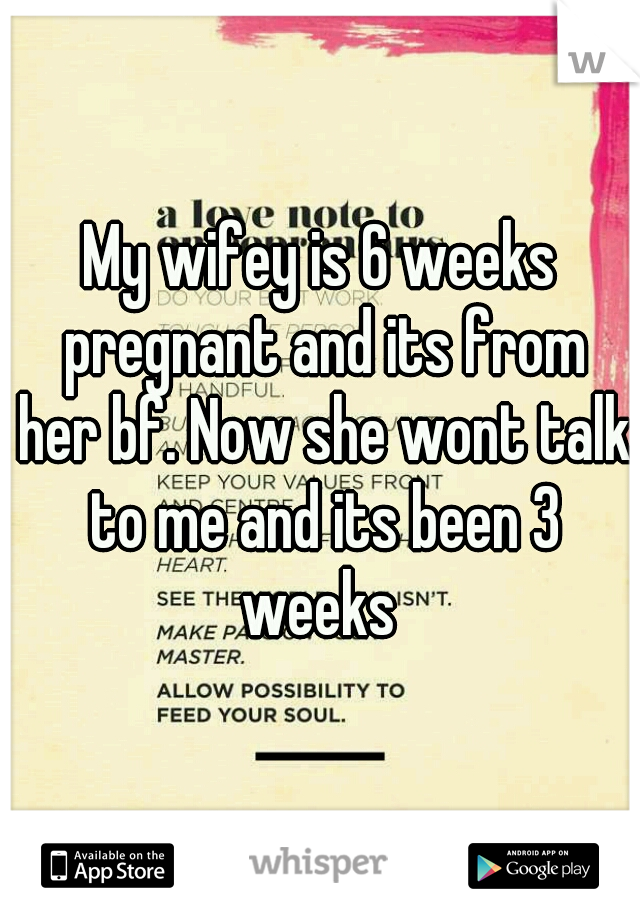 My wifey is 6 weeks pregnant and its from her bf. Now she wont talk to me and its been 3 weeks 