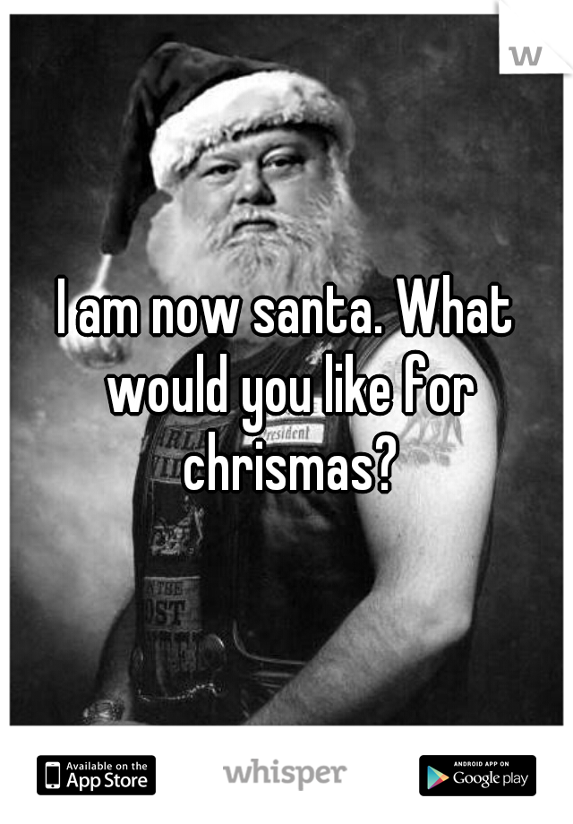 I am now santa. What would you like for chrismas?