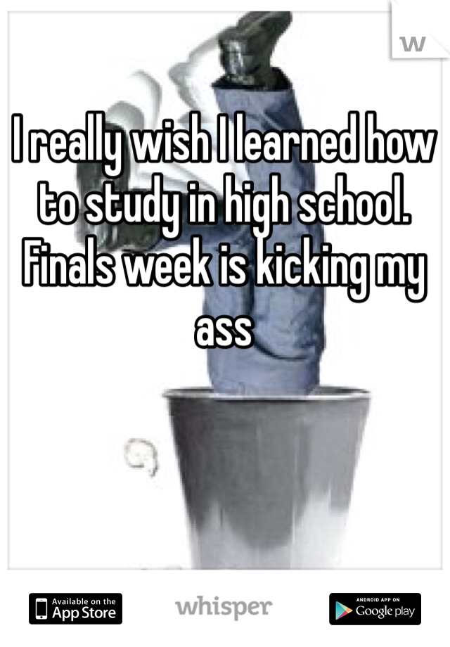 I really wish I learned how to study in high school. Finals week is kicking my ass 