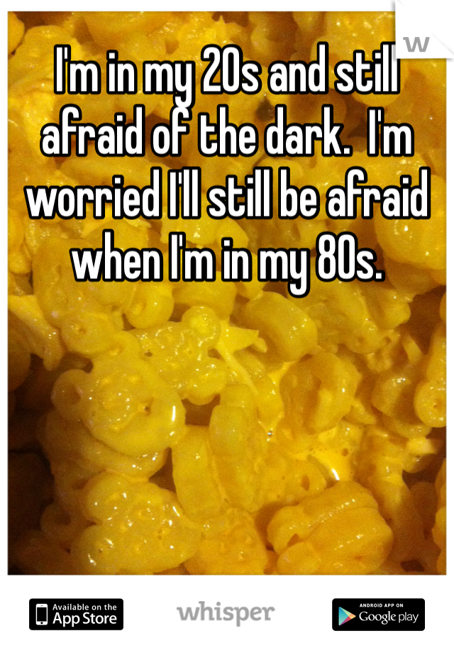 I'm in my 20s and still afraid of the dark.  I'm worried I'll still be afraid when I'm in my 80s. 