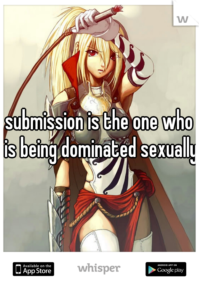 submission is the one who is being dominated sexually