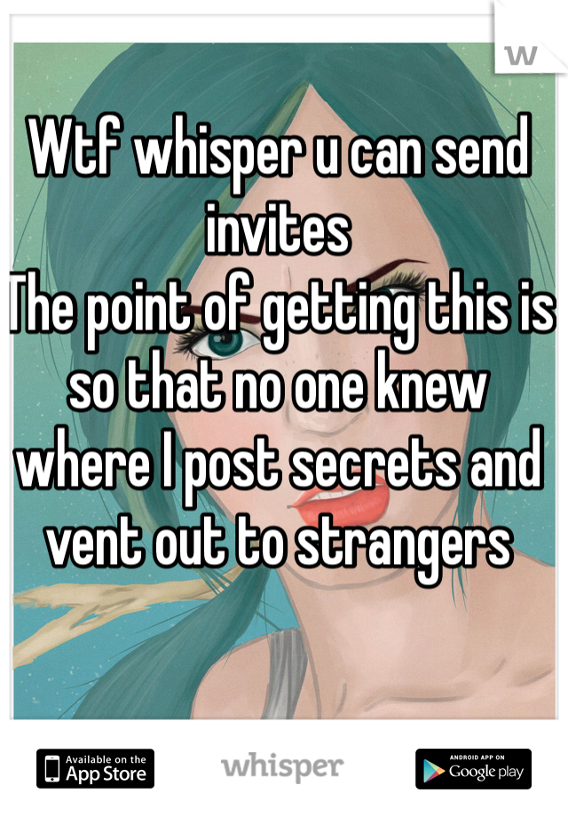 Wtf whisper u can send invites 
The point of getting this is so that no one knew where I post secrets and vent out to strangers 