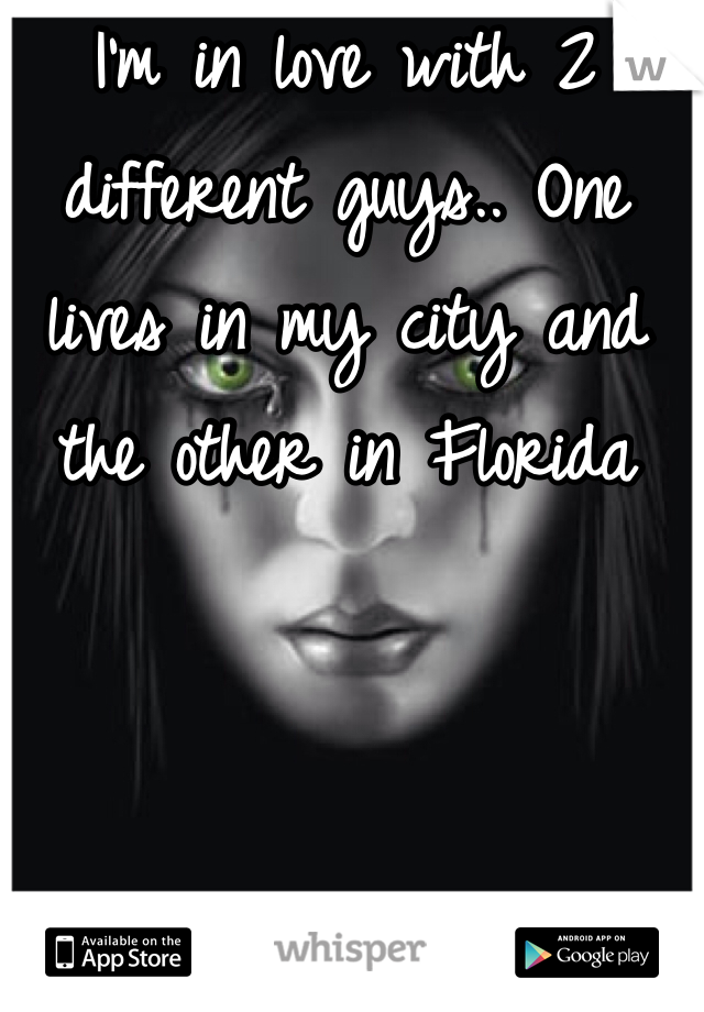 I'm in love with 2 different guys.. One lives in my city and the other in Florida 