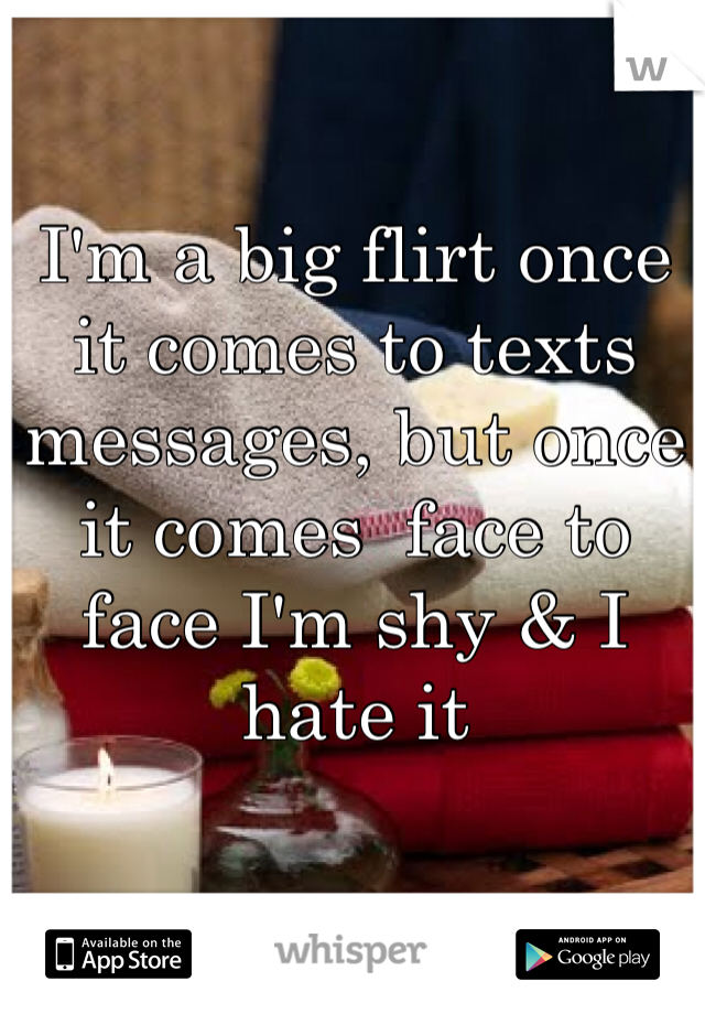 I'm a big flirt once it comes to texts messages, but once it comes  face to face I'm shy & I hate it 