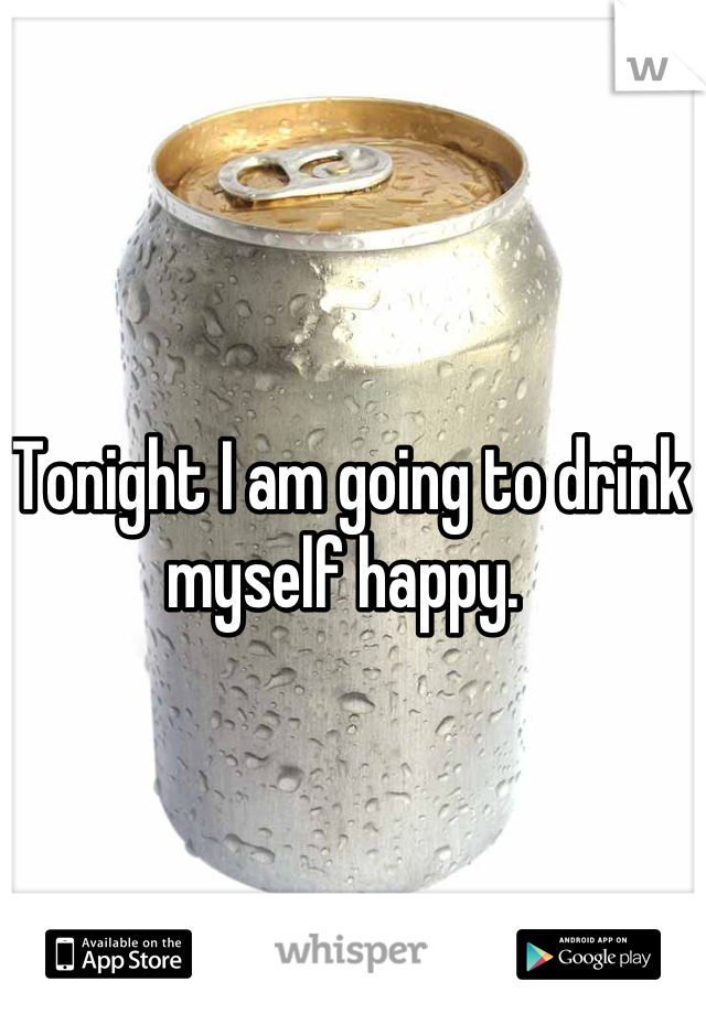 Tonight I am going to drink myself happy. 