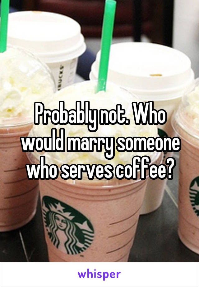Probably not. Who would marry someone who serves coffee?