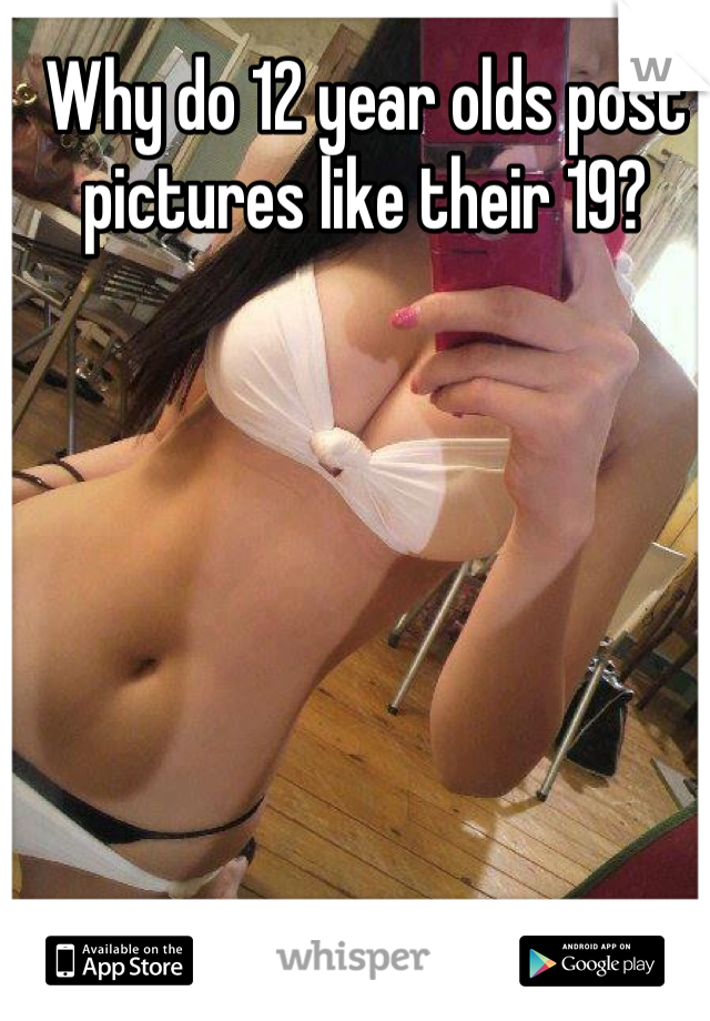 Why do 12 year olds post pictures like their 19?