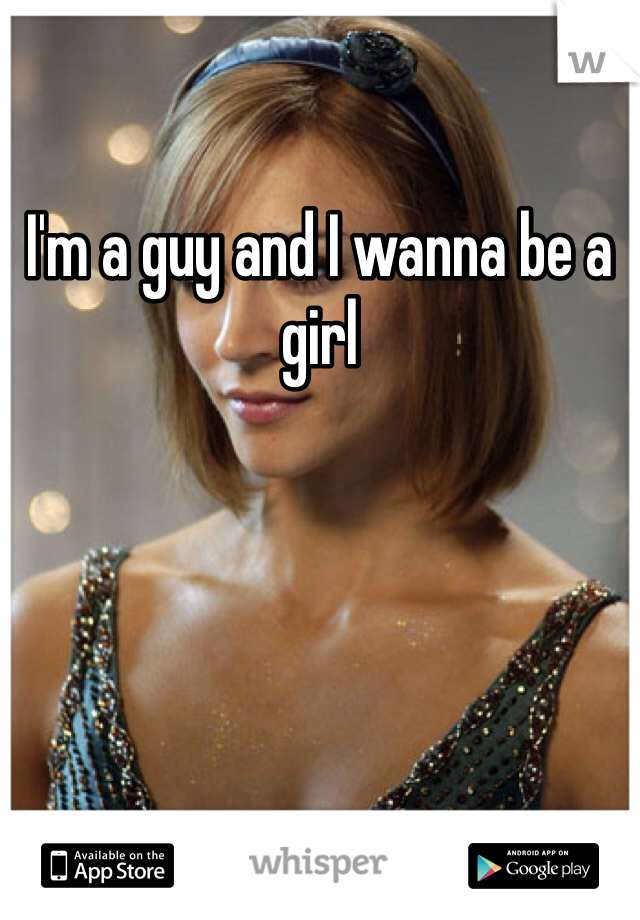 I'm a guy and I wanna be a girl