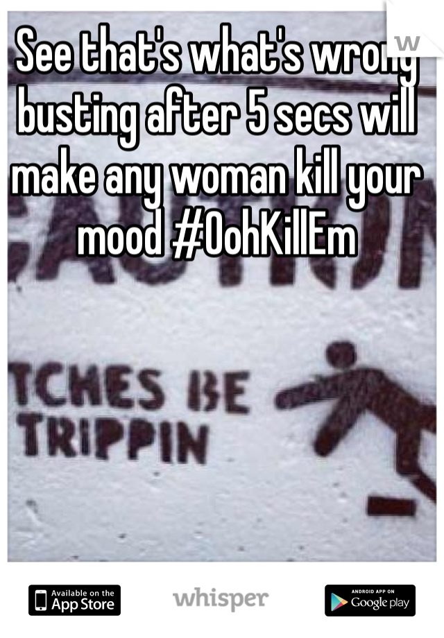 See that's what's wrong busting after 5 secs will make any woman kill your mood #OohKillEm