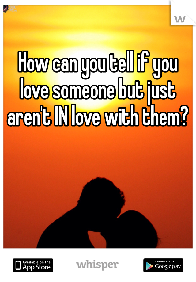 How can you tell if you love someone but just aren't IN love with them?