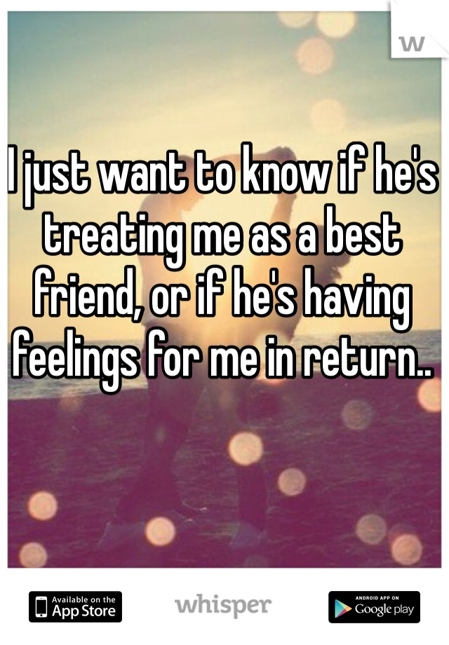 I just want to know if he's treating me as a best friend, or if he's having feelings for me in return..