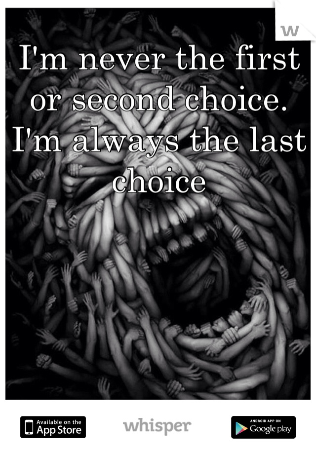 I'm never the first or second choice.
I'm always the last choice 