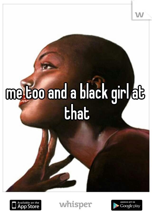me too and a black girl at that