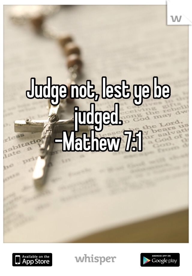 Judge not, lest ye be judged.
-Mathew 7:1