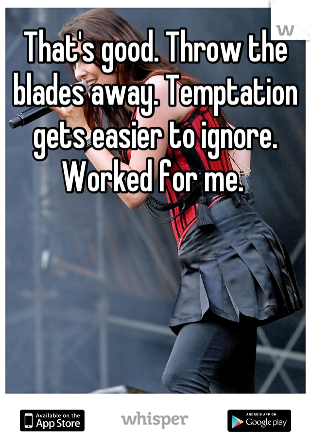 That's good. Throw the blades away. Temptation gets easier to ignore. Worked for me. 