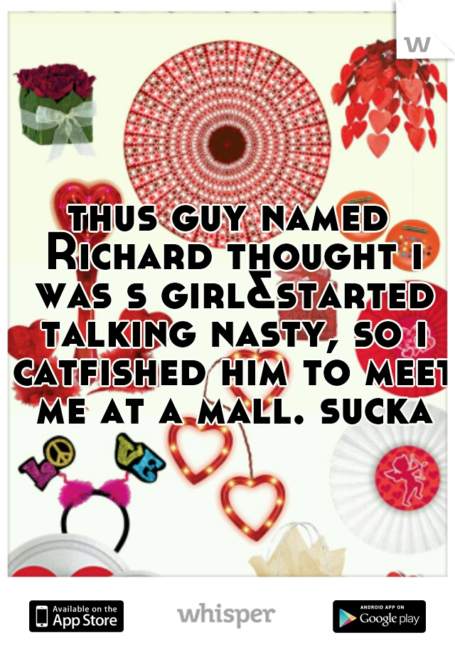 thus guy named Richard thought i was s girl&started talking nasty, so i catfished him to meet me at a mall. sucka