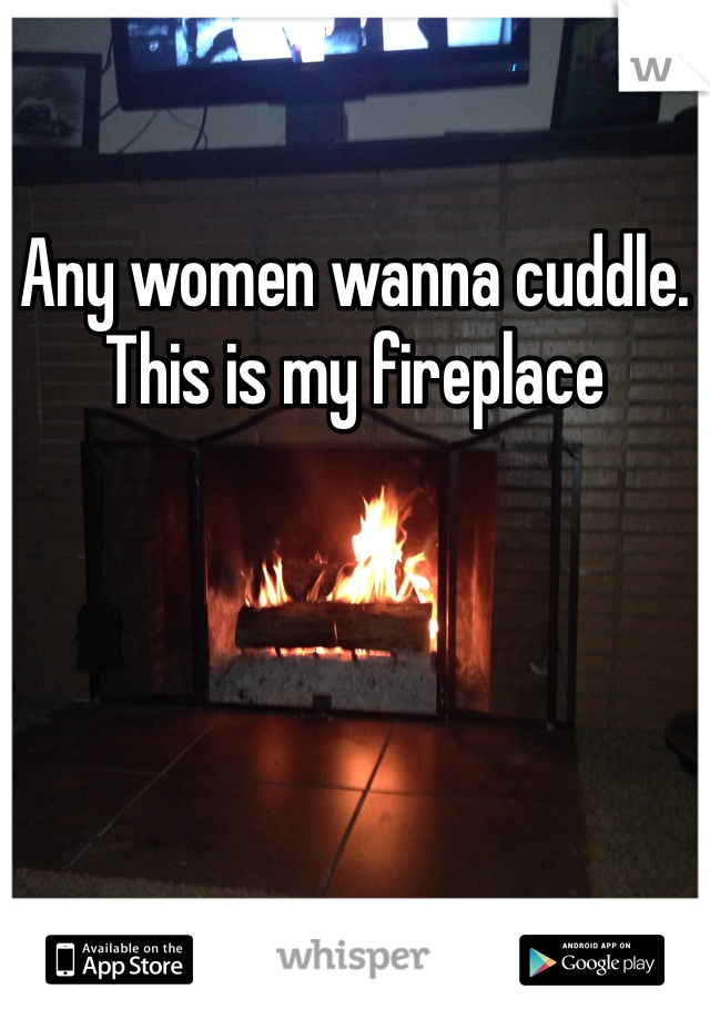 Any women wanna cuddle. This is my fireplace 