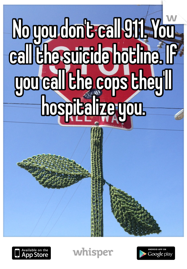 No you don't call 911. You call the suicide hotline. If you call the cops they'll hospitalize you. 